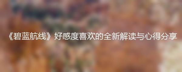 《碧蓝航线》好感度喜欢的全新解读与心得分享