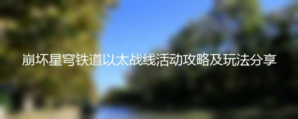 崩坏星穹铁道以太战线活动攻略及玩法分享