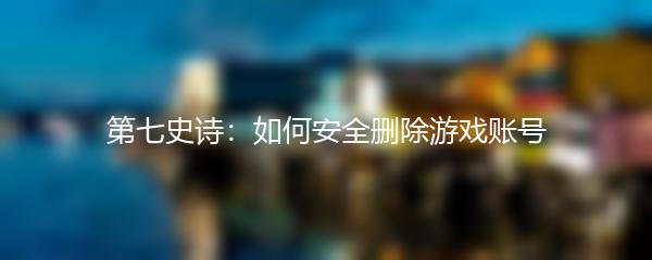 第七史诗：如何安全删除游戏账号