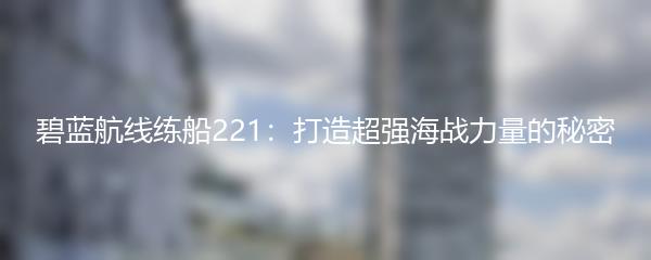 碧蓝航线练船221：打造超强海战力量的秘密