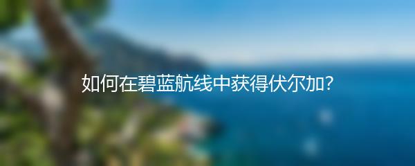 如何在碧蓝航线中获得伏尔加？