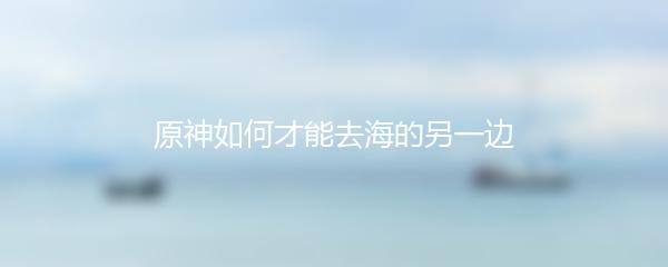 原神如何才能去海的另一边