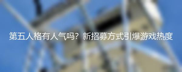 第五人格有人气吗？新招募方式引爆游戏热度