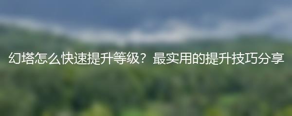 幻塔怎么快速提升等级？最实用的提升技巧分享