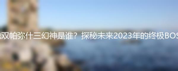 战双帕弥什三幻神是谁？探秘未来2023年的终极BOSS
