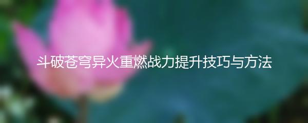 斗破苍穹异火重燃战力提升技巧与方法