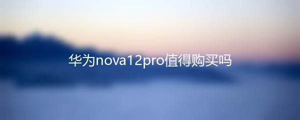 华为nova12pro值得购买吗