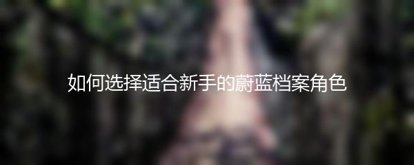 如何选择适合新手的蔚蓝档案角色