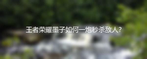 王者荣耀墨子如何一炮秒杀敌人？