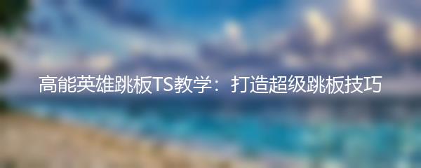 高能英雄跳板TS教学：打造超级跳板技巧