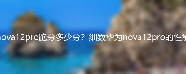 华为nova12pro跑分多少分？细数华为nova12pro的性能表现