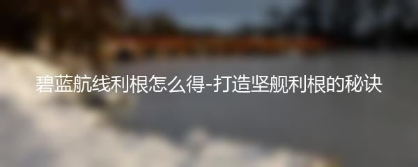 碧蓝航线利根怎么得-打造坚舰利根的秘诀