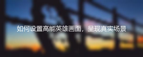 如何设置高能英雄画面，呈现真实场景