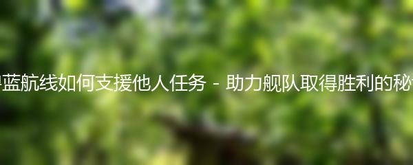 碧蓝航线如何支援他人任务 - 助力舰队取得胜利的秘诀