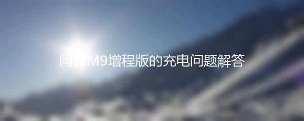 问界M9增程版的充电问题解答