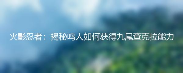 火影忍者：揭秘鸣人如何获得九尾查克拉能力