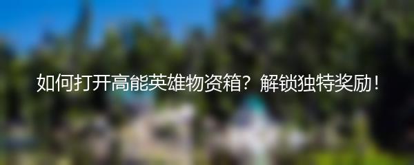 如何打开高能英雄物资箱？解锁独特奖励！