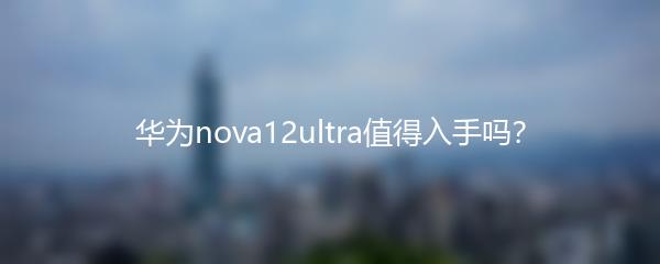 华为nova12ultra值得入手吗？