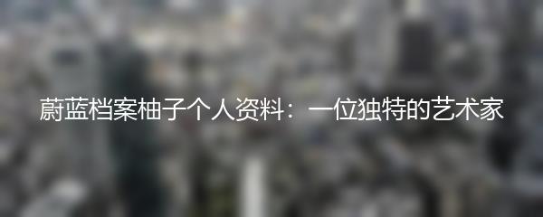蔚蓝档案柚子个人资料：一位独特的艺术家