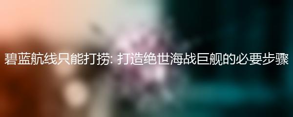 碧蓝航线只能打捞: 打造绝世海战巨舰的必要步骤