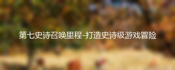 第七史诗召唤里程-打造史诗级游戏冒险