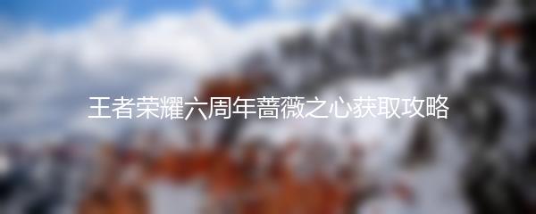 王者荣耀六周年蔷薇之心获取攻略