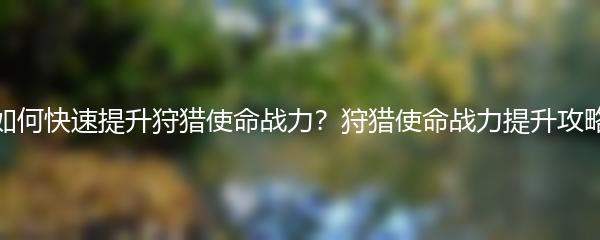 如何快速提升狩猎使命战力？狩猎使命战力提升攻略