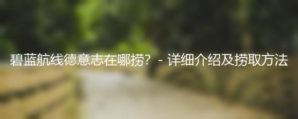 碧蓝航线德意志在哪捞？- 详细介绍及捞取方法