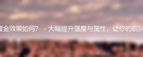 碧蓝航线镀金效果如何？ - 大幅提升强度与属性，让你的舰队更加强大！