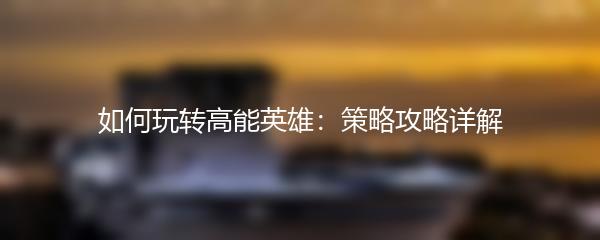 如何玩转高能英雄：策略攻略详解