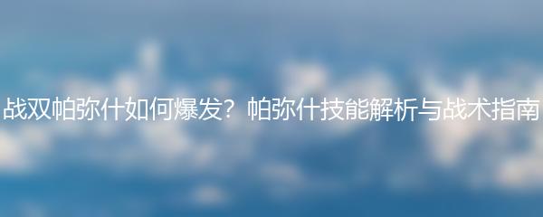 战双帕弥什如何爆发？帕弥什技能解析与战术指南