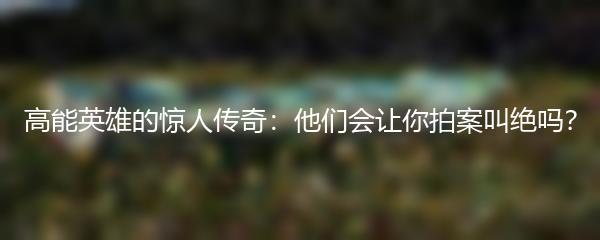 高能英雄的惊人传奇：他们会让你拍案叫绝吗？