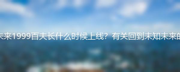 重返未来1999百夫长什么时候上线？有关回到未知未来的探索