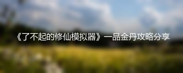 《了不起的修仙模拟器》一品金丹攻略分享