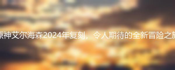 原神艾尔海森2024年复刻，令人期待的全新冒险之旅