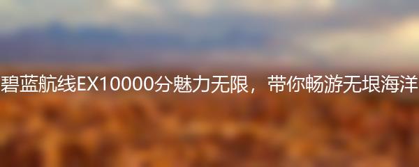 碧蓝航线EX10000分魅力无限，带你畅游无垠海洋