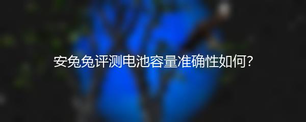 安兔兔评测电池容量准确性如何？