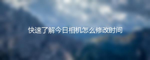 快速了解今日相机怎么修改时间