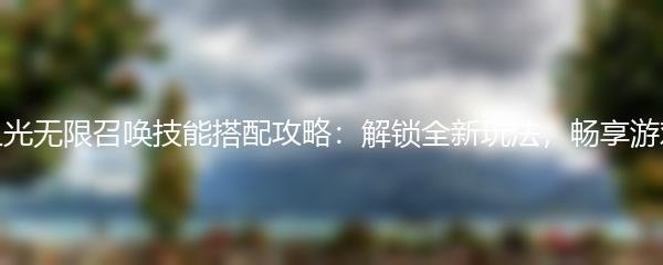 火炬之光无限召唤技能搭配攻略：解锁全新玩法，畅享游戏乐趣