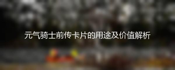 元气骑士前传卡片的用途及价值解析