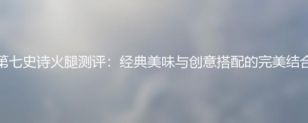 第七史诗火腿测评：经典美味与创意搭配的完美结合