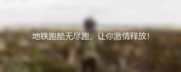 地铁跑酷无尽跑，让你激情释放！