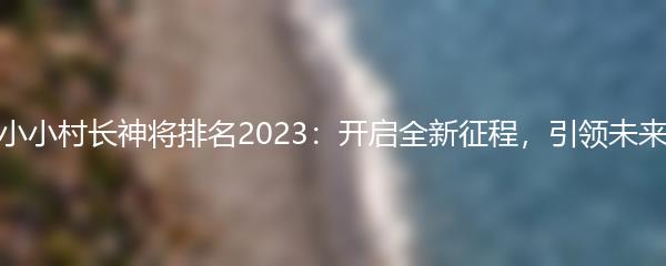 小小村长神将排名2023：开启全新征程，引领未来