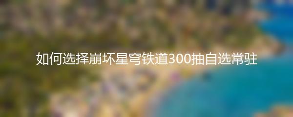 如何选择崩坏星穹铁道300抽自选常驻