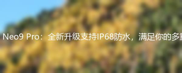 iQOO Neo9 Pro：全新升级支持IP68防水，满足你的多重需求