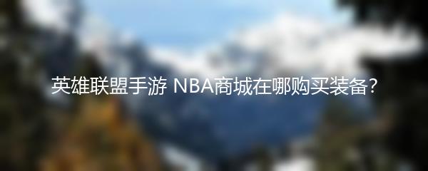 英雄联盟手游 NBA商城在哪购买装备？