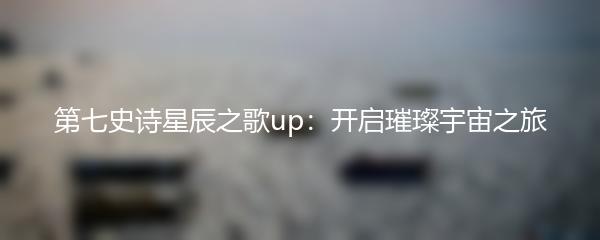 第七史诗星辰之歌up：开启璀璨宇宙之旅