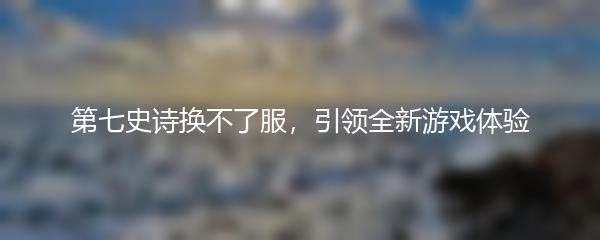 第七史诗换不了服，引领全新游戏体验