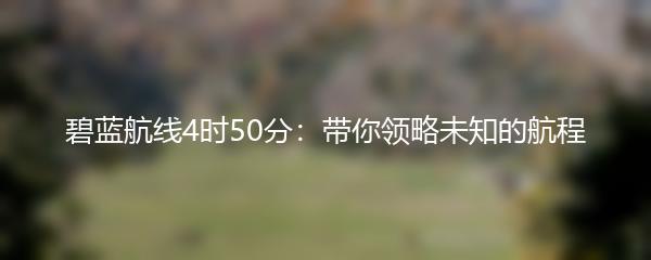 碧蓝航线4时50分：带你领略未知的航程