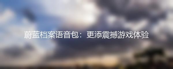 蔚蓝档案语音包：更添震撼游戏体验